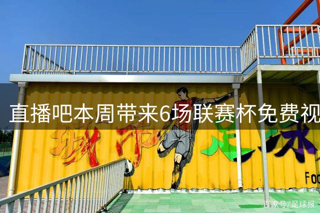 直播吧本周带来6场联赛杯免费视频直播，快去预约你想看的比赛！